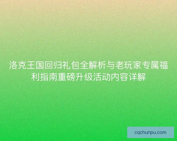 洛克王国回归礼包全解析与老玩家专属福利指南重磅升级活动内容详解