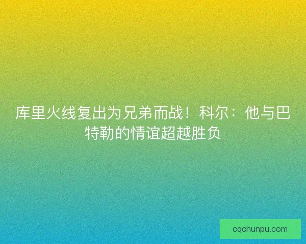库里火线复出为兄弟而战！科尔：他与巴特勒的情谊超越胜负