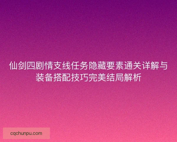 仙剑四剧情支线任务隐藏要素通关详解与装备搭配技巧完美结局解析