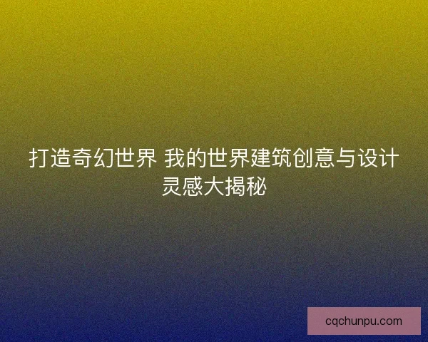 打造奇幻世界 我的世界建筑创意与设计灵感大揭秘