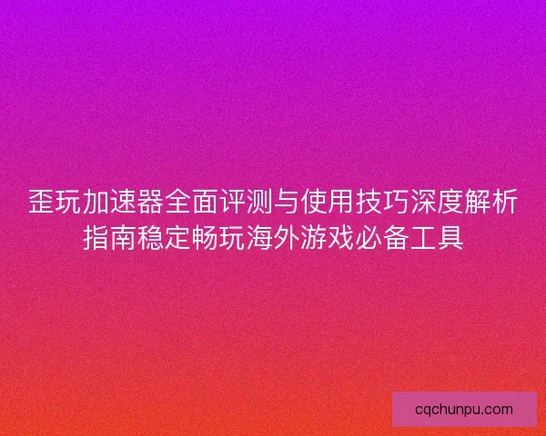 歪玩加速器全面评测与使用技巧深度解析指南稳定畅玩海外游戏必备工具