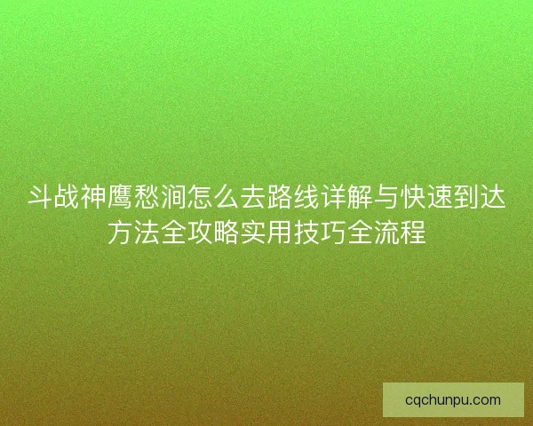 斗战神鹰愁涧怎么去路线详解与快速到达方法全攻略实用技巧全流程
