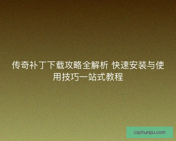 传奇补丁下载攻略全解析 快速安装与使用技巧一站式教程