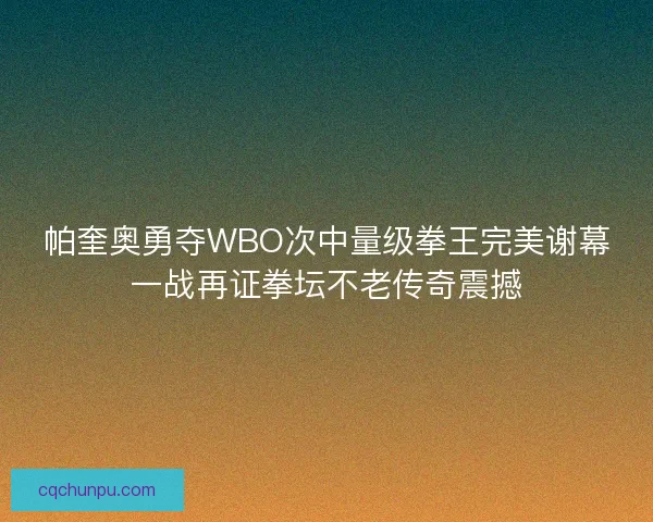 帕奎奥勇夺WBO次中量级拳王完美谢幕一战再证拳坛不老传奇震撼